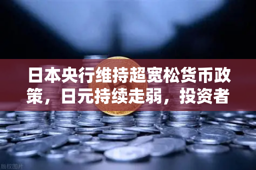 日本央行维持超宽松货币政策，日元持续走弱，投资者如何把握机遇？