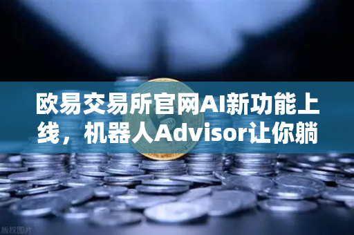 欧易交易所官网AI新功能上线，机器人Advisor让你躺着也能看懂行情