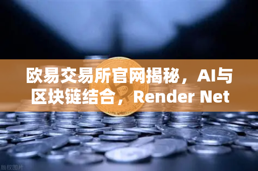 欧易交易所官网揭秘，AI与区块链结合，Render Network（RNDR）为何成算力龙头？