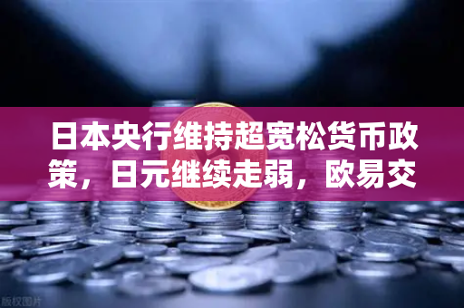 日本央行维持超宽松货币政策，日元继续走弱，欧易交易所官网解析未来走势