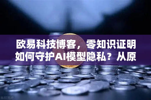 欧易科技博客，零知识证明如何守护AI模型隐私？从原理到实践的全解析