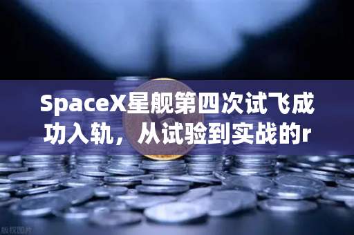 SpaceX星舰第四次试飞成功入轨，从试验到实战的reusable火箭技术革命