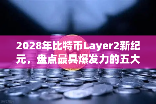 2028年比特币Layer2新纪元，盘点最具爆发力的五大解决方案