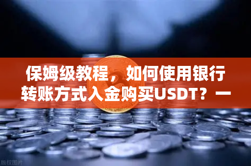 保姆级教程，如何使用银行转账方式入金购买USDT？一文搞定所有操作