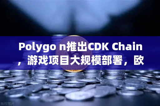 Polygo n推出CDK Chain，游戏项目大规模部署，欧易交易所生态迎来新机遇-第1张图片-欧易交易所