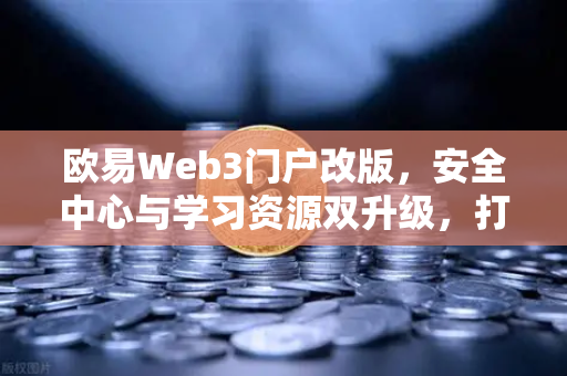 欧易Web3门户改版，安全中心与学习资源双升级，打造更安心的数字资产管理体验-第1张图片-欧易交易所