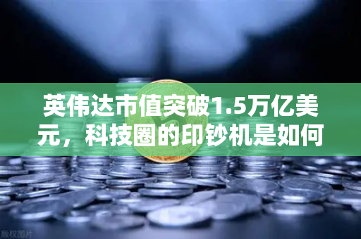 英伟达市值突破1.5万亿美元，科技圈的印钞机是如何炼成的？