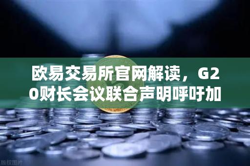 欧易交易所官网解读，G20财长会议联合声明呼吁加强对稳定币发行方的监管