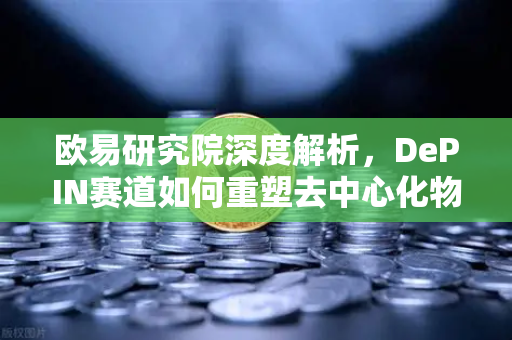 欧易研究院深度解析，DePIN赛道如何重塑去中心化物理基础设施网络