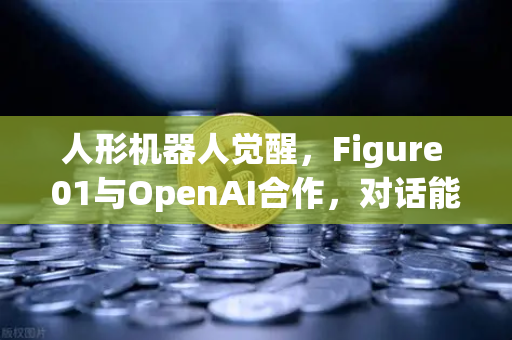 人形机器人觉醒，Figure 01与OpenAI合作，对话能力震撼全球