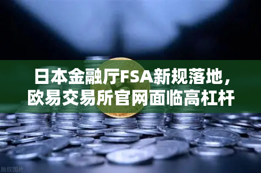 日本金融厅FSA新规落地，欧易交易所官网面临高杠杆合约禁令，投资者何去何从？