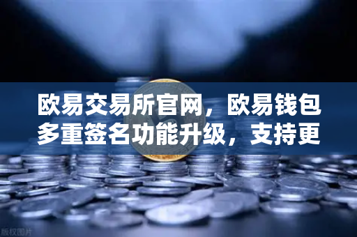 欧易交易所官网，欧易钱包多重签名功能升级，支持更多签名方和自定义规则