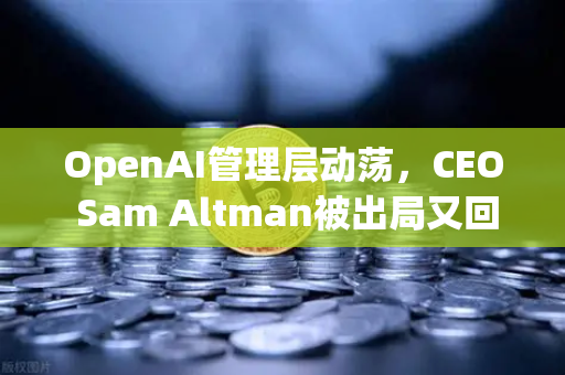 OpenAI管理层动荡，CEO Sam Altman被出局又回归，科技圈炸锅了！