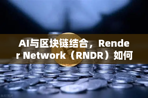 AI与区块链结合，Render Network（RNDR）如何成为AI算力龙头，欧易交易所官网带你一探究竟