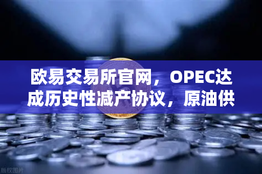 欧易交易所官网，OPEC达成历史性减产协议，原油供应将进一步收紧