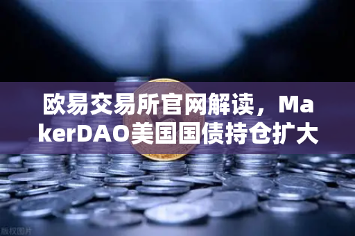 欧易交易所官网解读,MakerDAO美国国债持仓扩大,RWA赛道迎来新格局-第1张图片-欧易交易所 欧易交易所官网解读,MakerDAO美国国债持仓扩大,RWA赛道迎来新格局-第1张图片-欧易交易所