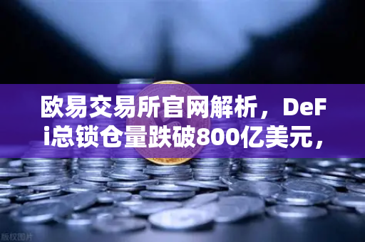欧易交易所官网解析，DeFi总锁仓量跌破800亿美元，夏季热潮褪去后的市场新格局