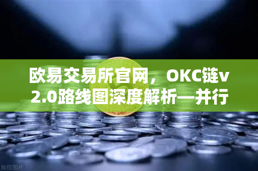 欧易交易所官网，OKC链v2.0路线图深度解析—并行执行如何重塑区块链性能