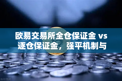 欧易交易所全仓保证金 vs 逐仓保证金，强平机制与风险控制详解