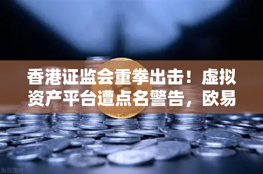 香港证监会重拳出击！虚拟资产平台遭点名警告，欧易交易所如何应对？