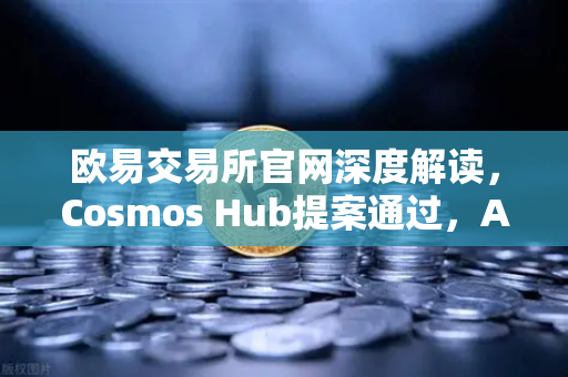 欧易交易所官网深度解读，Cosmos Hub提案通过，ATOM通胀率调整为7%