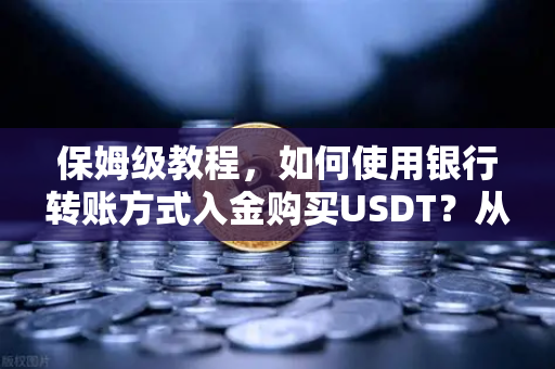 保姆级教程，如何使用银行转账方式入金购买USDT？从零开始的安全操作指南
