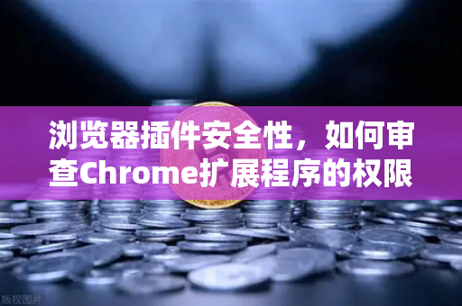 浏览器插件安全性，如何审查Chrome扩展程序的权限？保护您的加密资产安全