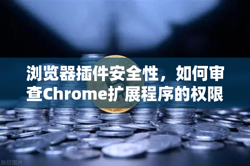 浏览器插件安全性，如何审查Chrome扩展程序的权限？从欧易交易所官网的安全实践说起