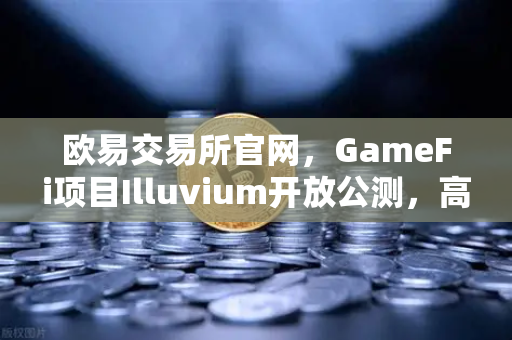 欧易交易所官网，GameFi项目Illuvium开放公测，高品质画面引玩家疯狂