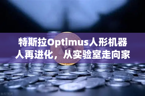 特斯拉Optimus人形机器人再进化，从实验室走向家庭，复杂任务轻松拿捏