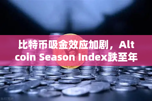 比特币吸金效应加剧，Altcoin Season Index跌至年内低点，市场资金抱团避险