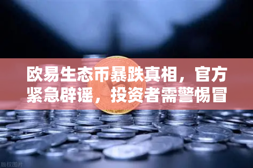 欧易生态币暴跌真相，官方紧急辟谣，投资者需警惕冒名骗局