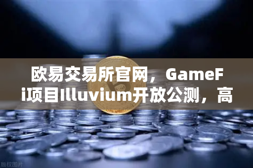 欧易交易所官网，GameFi项目Illuvium开放公测，高品质画面引玩家疯狂