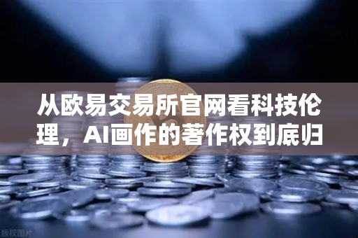 从欧易交易所官网看科技伦理，AI画作的著作权到底归谁？