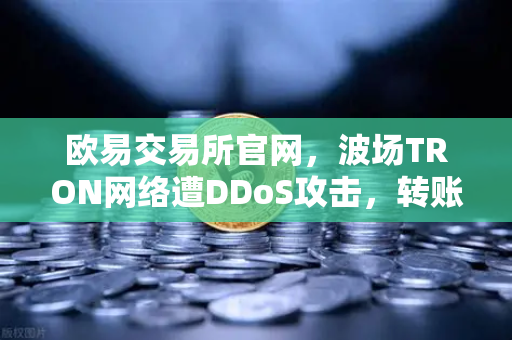欧易交易所官网，波场TRON网络遭DDoS攻击，转账延迟数小时引发关注