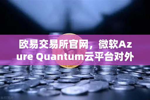 欧易交易所官网，微软Azure Quantum云平台对外开放，量子计算投资新风口