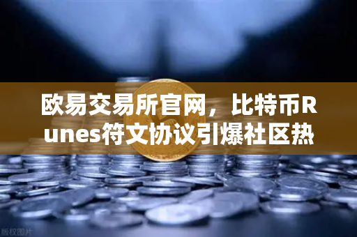 欧易交易所官网，比特币Runes符文协议引爆社区热议，分叉提案浮出水面