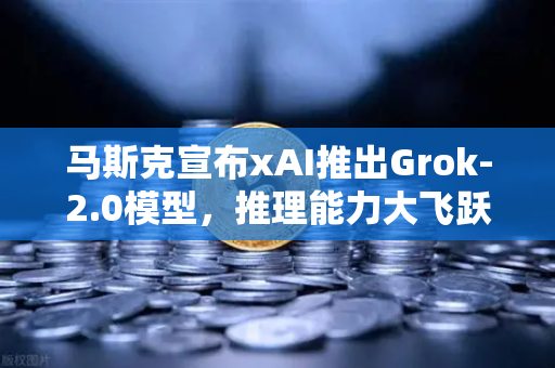 马斯克宣布xAI推出Grok-2.0模型，推理能力大飞跃，AI竞争格局再洗牌