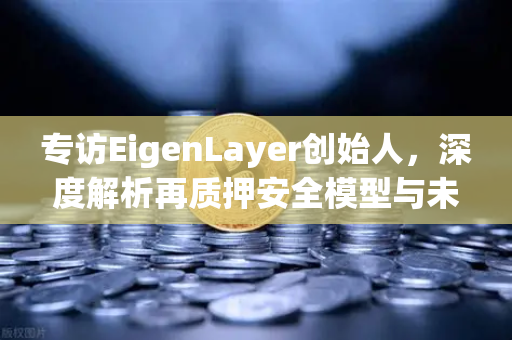 专访EigenLayer创始人，深度解析再质押安全模型与未来愿景—欧易交易所官网独家报道