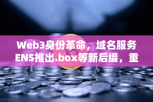 Web3身份革命，域名服务ENS推出.box等新后缀，重塑去中心化生态
