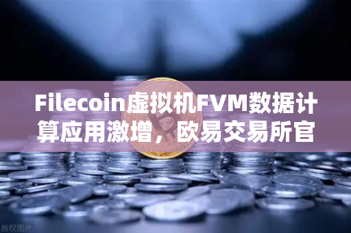 Filecoin虚拟机FVM数据计算应用激增，欧易交易所官网洞察Web3新机遇