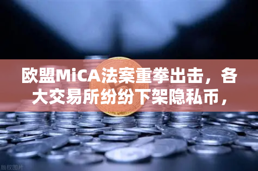 欧盟MiCA法案重拳出击，各大交易所纷纷下架隐私币，欧易合规之路何去何从？