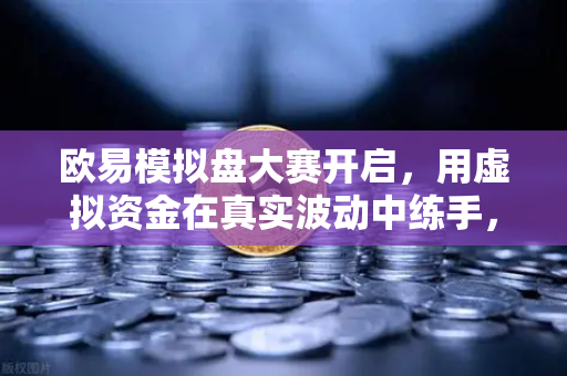 欧易模拟盘大赛开启，用虚拟资金在真实波动中练手，你敢来战吗？