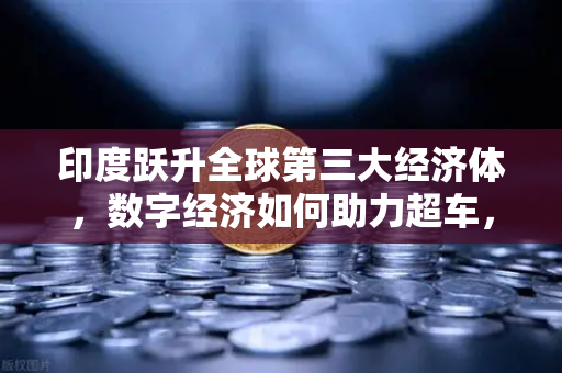 印度跃升全球第三大经济体，数字经济如何助力超车，欧易交易所官网深度解析