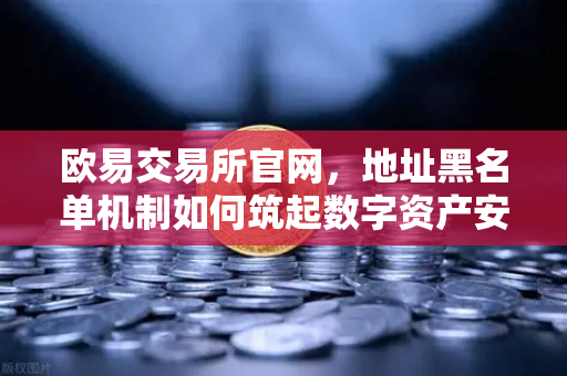 欧易交易所官网，地址黑名单机制如何筑起数字资产安全防线？