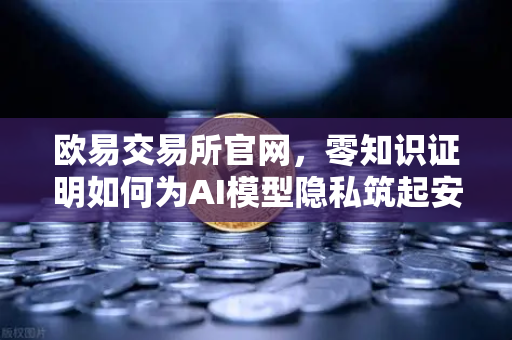 欧易交易所官网，零知识证明如何为AI模型隐私筑起安全防线