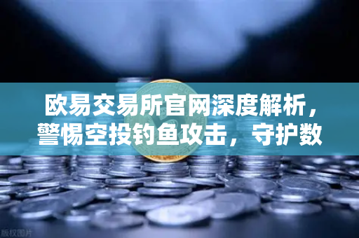 欧易交易所官网深度解析，警惕空投钓鱼攻击，守护数字资产安全