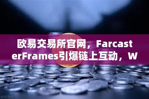 欧易交易所官网，FarcasterFrames引爆链上互动，Web3社交新时代来了！