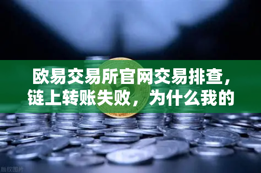 欧易交易所官网交易排查，链上转账失败，为什么我的交易被节点拒绝？