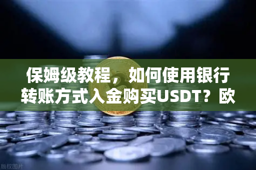 保姆级教程，如何使用银行转账方式入金购买USDT？欧易交易所官网实操指南
